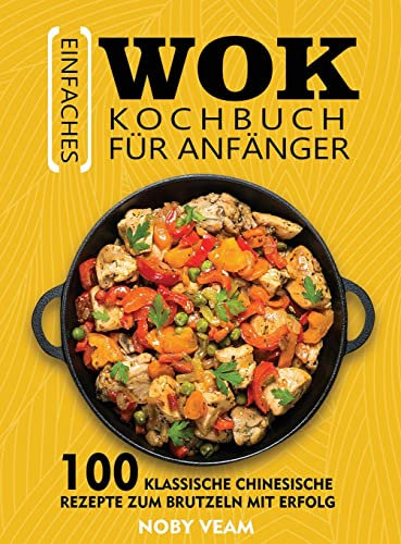 Einfaches Wok Kochbuch für Anfänger: 100 Klassische Chinesische Rezepte Zum Brutzeln Mit Erfolg