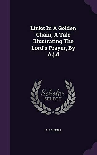 Links In A Golden Chain, A Tale Illustrating The Lord's Prayer, By A.j.d