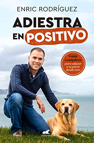 Adiestra en positivo: Guía completa para educar a tu perro desde cero / Positive Training: A Complete Guide for Training Your Dog From Zero