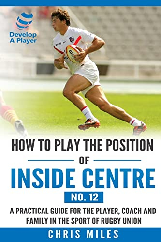 How to play the position of Inside Centre (No. 12): A practical guide for the player, coach and family in the sport of rugby union (Develop A Player Rugby Union manuals, Band 12)