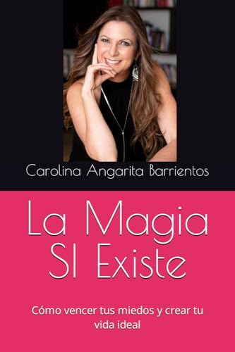La Magia SI Existe: Cómo vencer tus miedos y crear tu vida ideal