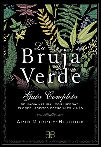 La Bruja Verde: Guía completa de magia natural con hierbas, flores, aceites esenciales y más (SIN COLECCION)