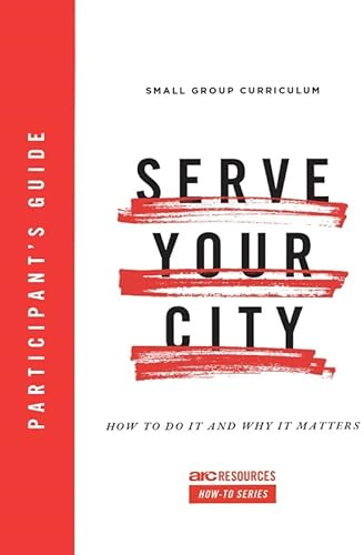 Serve Your City Participant's Guide: How To Do It and Why It Matters (Arc Resources How-to Series)
