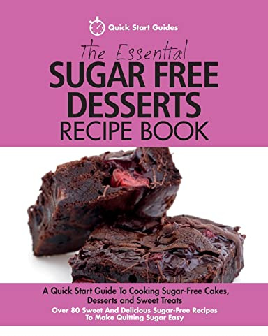 The Essential Sugar Free Desserts Recipe Book: A Quick Start Guide To Cooking Sugar-Free Cakes, Desserts and Sweet Treats. Over 80 Sweet And Delicious Sugar-Free Recipes To Make Quitting Sugar Easy