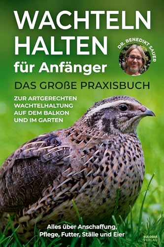 Wachteln halten für Anfänger: Das große Praxisbuch zur artgerechten Wachtelhaltung auf dem Balkon und im Garten - Alles über Anschaffung, Pflege, Futter, Ställe und Eier