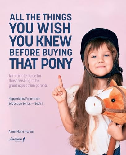 All the Things You Wish You Knew Before Buying That Pony: An ultimate guide for those wishing to be great equestrian parents: 1