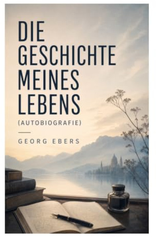 Die Geschichte meines Lebens (Autobiografie): Forschermemoiren zwischen Ägyptologie, humanistischer Bildung und deutschem Universitätsmilieu