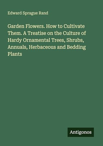 Garden Flowers. How to Cultivate Them. A Treatise on the Culture of Hardy Ornamental Trees, Shrubs, Annuals, Herbaceous and Bedding Plants