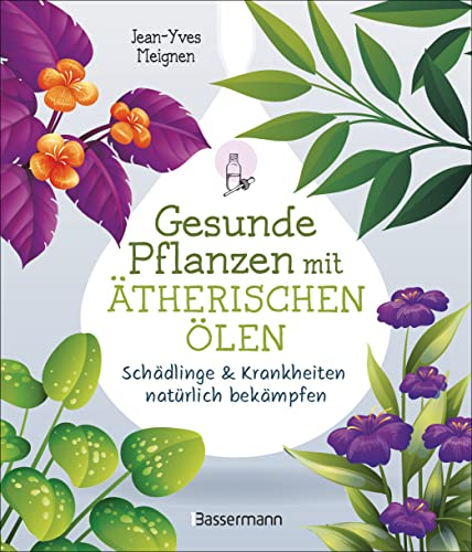 Gesunde Pflanzen mit ätherischen Ölen – Schädlinge & Krankheiten natürlich bekämpfen: Biologischer Pflanzenschutz ohne Gift oder Chemie