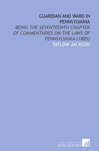 Guardian and Ward in Pennsylvania: Being the Seventeenth Chapter of Commentaries on the Laws of Pennsylvania (1885)
