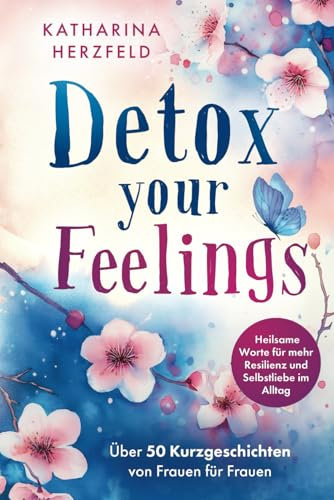 Detox your Feelings - Über 50 Kurzgeschichten von Frauen für Frauen - Heilsame Worte für mehr Resilienz und Selbstliebe im Alltag