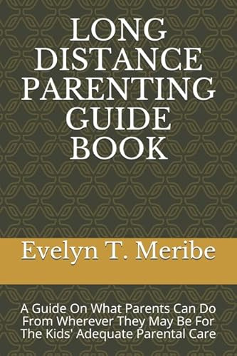 LONG DISTANCE PARENTING GUIDE BOOK: A Guide On What Parents Can Do From Wherever They May Be For The Kids' Adequate Parental Care