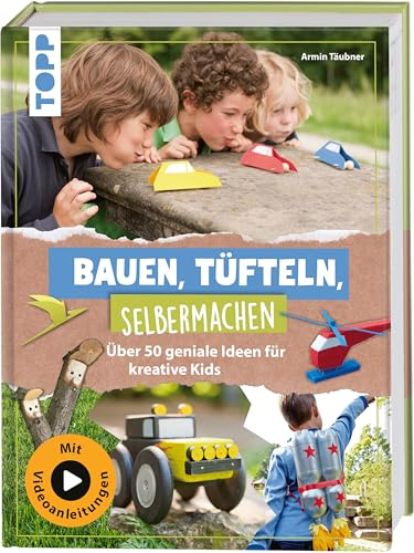 Bauen, Tüfteln, Selbermachen: Über 50 geniale Ideen für kreative Kids