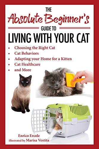 Absolute Beginner’s Guide to Living with Your Cat: Choosing the Right Cat, Cat Behaviors, Adapting Your Home for a Kitten, Cat Healthcare, and More