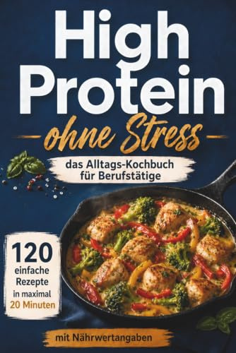 High Protein -ohne Stress- das Alltags-Kochbuch für Berufstätige: 120 alltagstaugliche High Protein Rezepte für Berufstätige, schnell gekocht, lange satt und effektiv abnehmen - mit Nährwertangaben