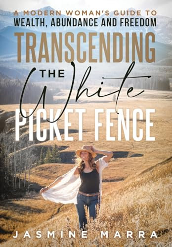 Transcending the White Picket Fence: A Modern Woman's Guide to Wealth, Abundance and Freedom