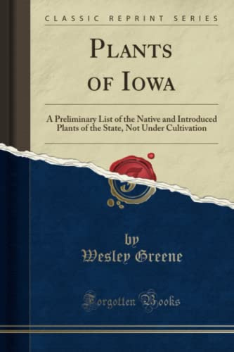 Plants of Iowa (Classic Reprint): A Preliminary List of the Native and Introduced Plants of the State, Not Under Cultivation: A Preliminary List of ... Not Under Cultivation (Classic Reprint)
