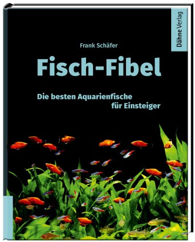 Fisch-Fibel - Aquarienfische für Einsteiger: Die besten Aquarienfische für Einsteiger