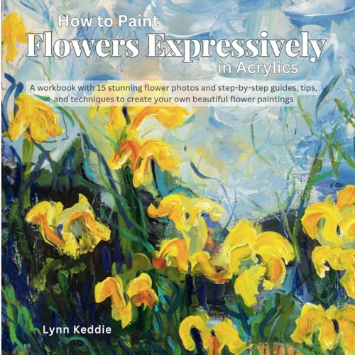 How to Paint Flowers Expressively in Acrylics: A workbook with 15 stunning flower photos and step-by-step guides, tips, and techniques to create your ... create your own beautiful flower paintings