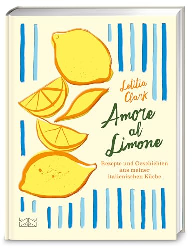 Amore al Limone: 75 Rezepte und Geschichten aus meiner italienischen Küche