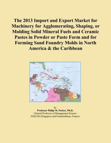 The 2013 Import and Export Market for Machinery for Agglomerating, Shaping, or Molding Solid Mineral Fuels and Ceramic Pastes in Powder or Paste Form ... Molds in North America & the Caribbean