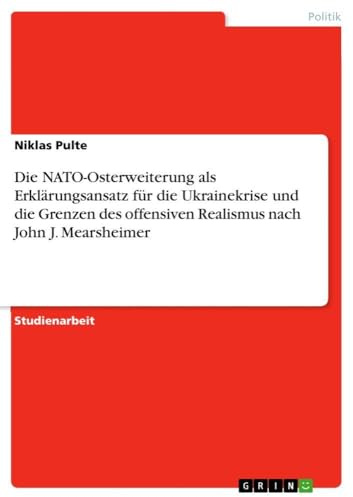 Die NATO-Osterweiterung als Erklärungsansatz für die Ukrainekrise und die Grenzen des offensiven Realismus nach John J. Mearsheimer