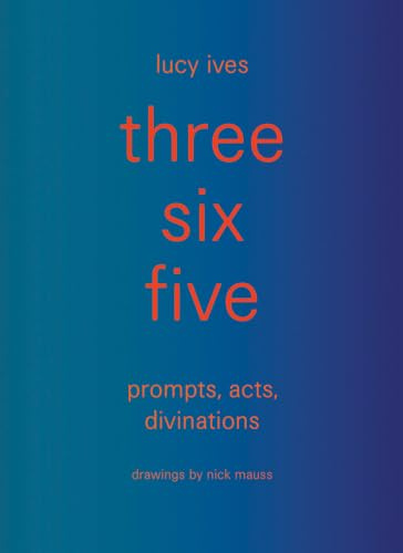 three six five: prompts, acts, divinations (an inexhaustible compendium for writing)