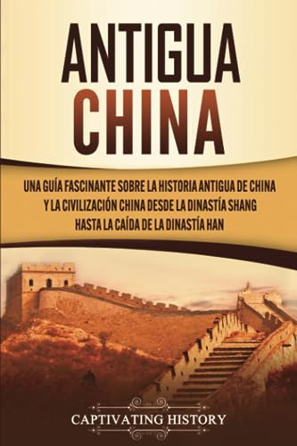 Antigua China: Una guía fascinante sobre la historia antigua de China y la civilización china desde la dinastía Shang hasta la caída de la dinastía Han (La antigua Asia)