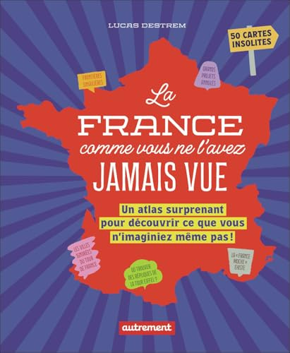 La France comme vous ne l'avez jamais vue: Un atlas surprenant pour découvrir ce que vous n'imaginiez même pas !