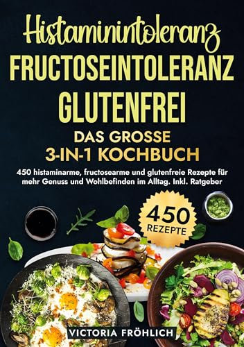 Histaminintoleranz, Fructoseintoleranz und Glutenfrei - Das große 3-in-1 Kochbuch: 450 histaminarme, fructosearme und glutenfreie Rezepte für mehr Genuss und Wohlbefinden im Alltag. Inkl. Ratgeber