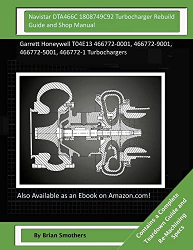 Navistar DTA466C 1808749C92 Turbocharger Rebuild Guide and Shop Manual: Garrett Honeywell T04E13 466772-0001, 466772-9001, 466772-5001, 466772-1 Turbochargers