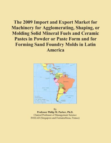The 2009 Import and Export Market for Machinery for Agglomerating, Shaping, or Molding Solid Mineral Fuels and Ceramic Pastes in Powder or Paste Form ... Forming Sand Foundry Molds in Latin America