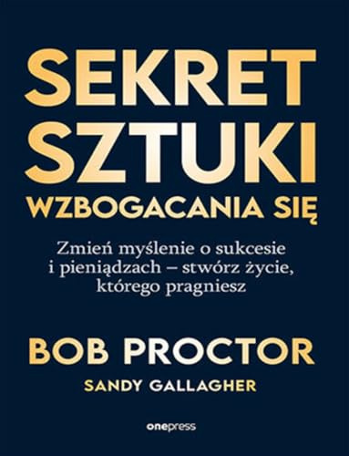 Sekret sztuki wzbogacania się: Zmień myślenie o sukcesie i pieniądzach - stwórz życie, którego pragniesz