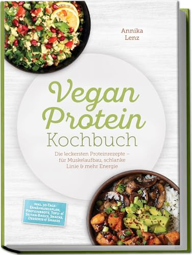 Vegan Protein Kochbuch: Die leckersten Proteinrezepte – für Muskelaufbau, schlanke Linie & mehr Energie – inkl. 30-Tage-Ernährungsplan, Proteinbrote, Tofu- & Seitan-Basics, Snacks, Desserts & Shakes