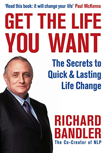 Get the Life You Want: The Secrets to Quick & Lasting Life Change: A Proven Guide to Neuro-Linguistic Programming and Personal Success