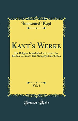 Kant's Werke, Vol. 6: Die Religion Innerhalb Der Grenzen Der Bloßen Vernunft; Die Metaphysik Der Sitten (Classic Reprint)