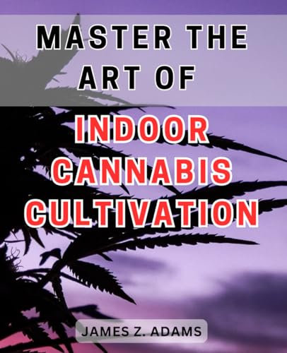 Master the Art of Indoor Cannabis Cultivation 2024: Unlock the Secrets to Thriving Indoor Cannabis Plants with Expert Techniques and Proven Cultivation Methods