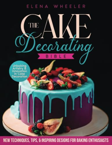 The Cake Decorating Bible: Unlocking Artistry and Innovation in Cake Decoration | Techniques, Tips, and Inspiring Designs for Baking Enthusiasts