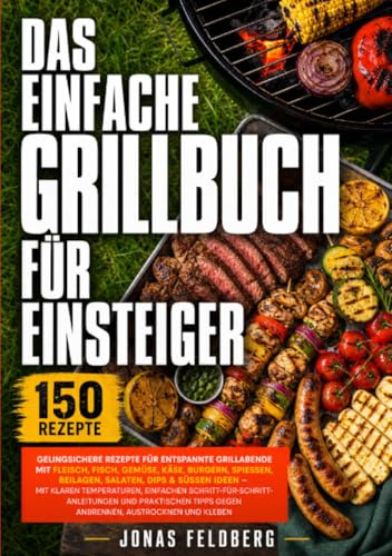 Das einfache Grillbuch für Einsteiger: 150 gelingsichere Rezepte für entspannte Grillabende mit Fleisch, Fisch, Gemüse, Käse, Burgern, Spießen, ... Temperaturen, einfachen Schritt-für-Schritt
