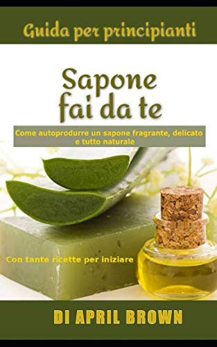 Guida per principianti Sapone fai da te: Come autoprodurre un sapone fragrante, delicato e tutto naturale Con tante ricette per principianti