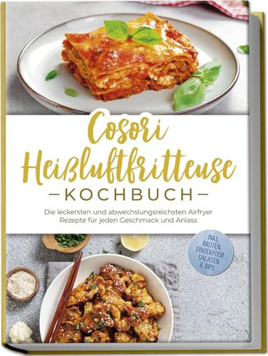 Cosori Heißluftfritteuse Kochbuch: Die leckersten und abwechslungsreichsten Airfryer Rezepte für jeden Geschmack und Anlass - inkl. Broten, Fingerfood, Salaten & Dips