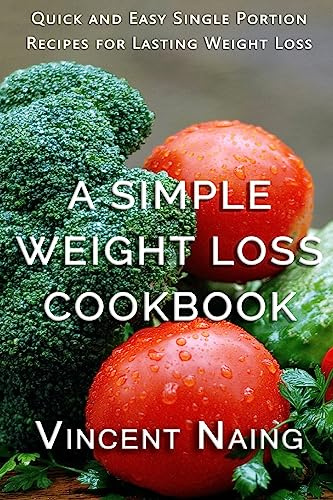 A Simple Weight Loss Cookbook: Quick and Easy Single Portion Recipes for Lasting Weight Loss (Over 100 Total Recipes)
