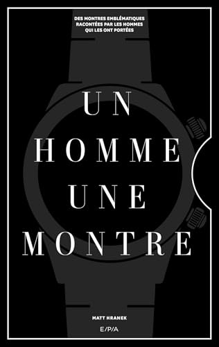 Un homme, une montre: Des montres emblématiques racontées par des hommes qui les ont portées