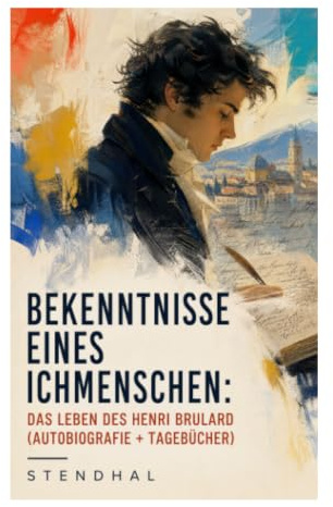 Bekenntnisse eines Ichmenschen: Das Leben des Henri Brulard (Autobiografie + Tagebücher): Erinnerung, Selbstanalyse und Liebe in der napoleonischen Ära