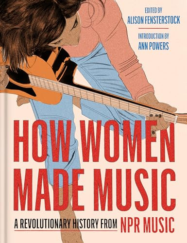 How Women Made Music: A Revolutionary History from NPR Music―Archival Interviews and Essays Celebrating the Musical Journey of Iconic Women