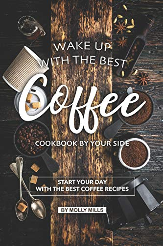 Wake up with the Best Coffee Cookbook by Your Side: Start your day with the Best Coffee Recipes