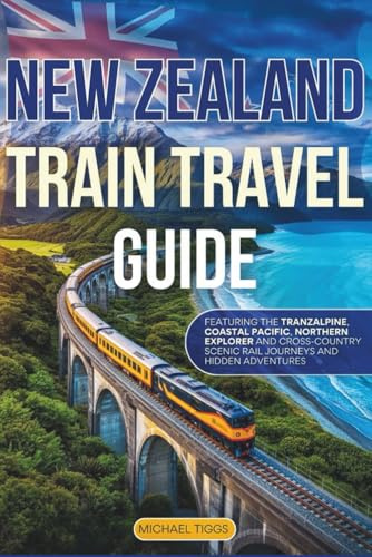New Zealand Train Travel Guide: Featuring the Tranzalphine, Coastal Pacific, Northern Explorer, Cross-Country Scenic Rail Journeys and Hidden Adventures (Universal Luxury Travel Guides)