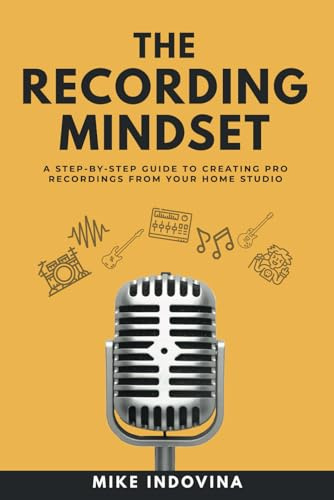 The Recording Mindset: A Step-By-Step Guide To Creating Pro Recordings From Your Home Studio (The Pro Music Production Formula)