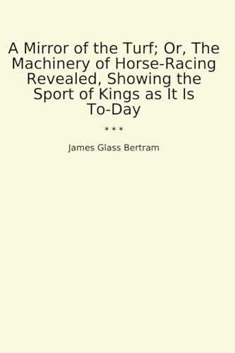 A Mirror of the Turf; Or, The Machinery of Horse-Racing Revealed, Showing the Sport of Kings as It Is To-Day (Classic Books)