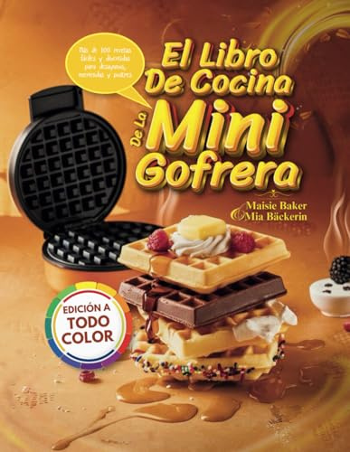 EL LIBRO DE COCINA DE LA MINI GOFRERA: Más de 100 Recetas Fáciles y Divertidas para Desayunos, Meriendas y Postres